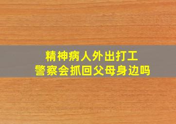 精神病人外出打工 警察会抓回父母身边吗